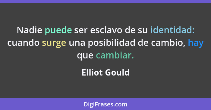 Nadie puede ser esclavo de su identidad: cuando surge una posibilidad de cambio, hay que cambiar.... - Elliot Gould