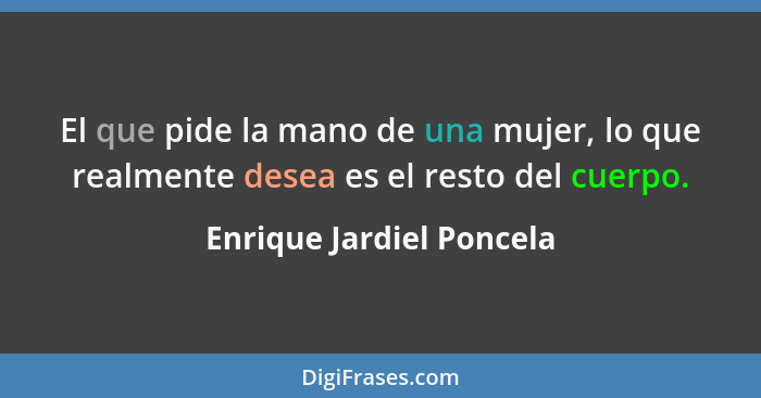 El que pide la mano de una mujer, lo que realmente desea es el resto del cuerpo.... - Enrique Jardiel Poncela