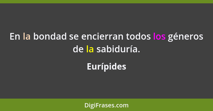 En la bondad se encierran todos los géneros de la sabiduría.... - Eurípides