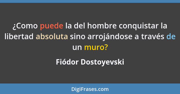 ¿Como puede la del hombre conquistar la libertad absoluta sino arrojándose a través de un muro?... - Fiódor Dostoyevski