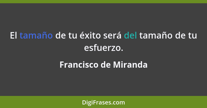 El tamaño de tu éxito será del tamaño de tu esfuerzo.... - Francisco de Miranda