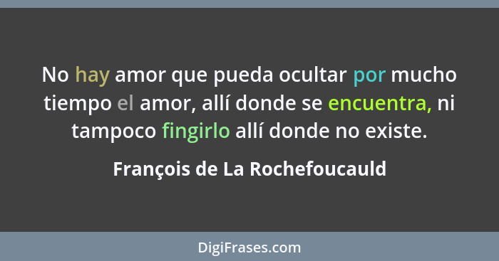 No hay amor que pueda ocultar por mucho tiempo el amor, allí donde se encuentra, ni tampoco fingirlo allí donde no exis... - François de La Rochefoucauld