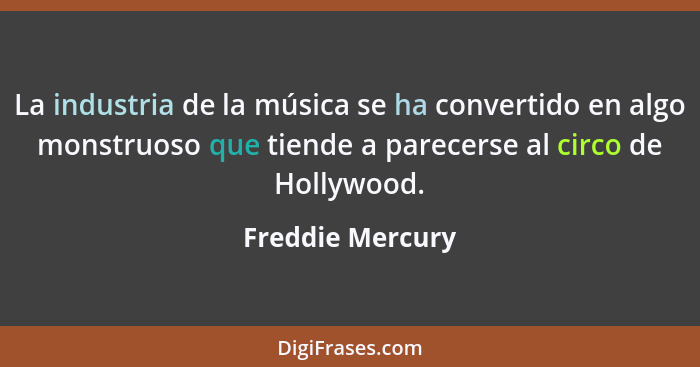 La industria de la música se ha convertido en algo monstruoso que tiende a parecerse al circo de Hollywood.... - Freddie Mercury