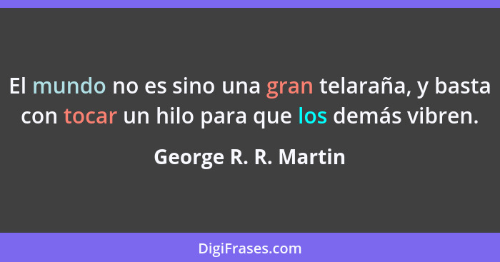 El mundo no es sino una gran telaraña, y basta con tocar un hilo para que los demás vibren.... - George R. R. Martin