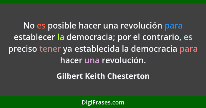No es posible hacer una revolución para establecer la democracia; por el contrario, es preciso tener ya establecida la demo... - Gilbert Keith Chesterton