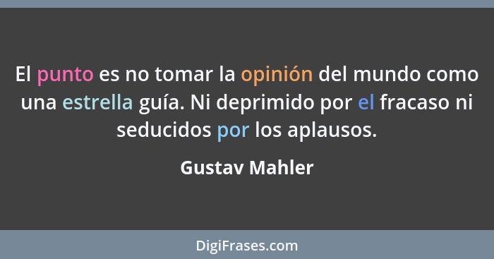 El punto es no tomar la opinión del mundo como una estrella guía. Ni deprimido por el fracaso ni seducidos por los aplausos.... - Gustav Mahler