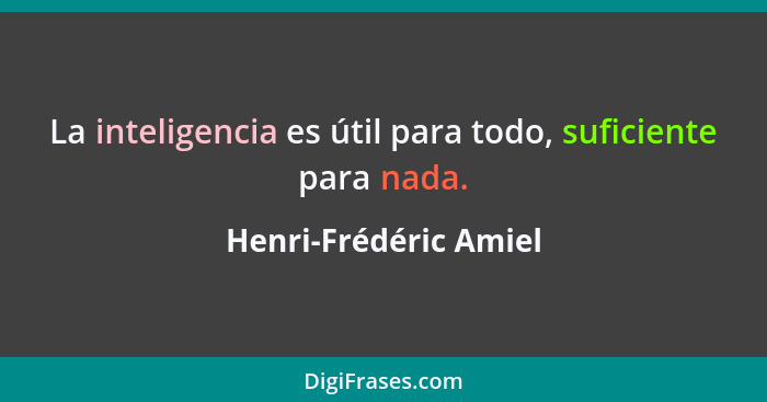 La inteligencia es útil para todo, suficiente para nada.... - Henri-Frédéric Amiel