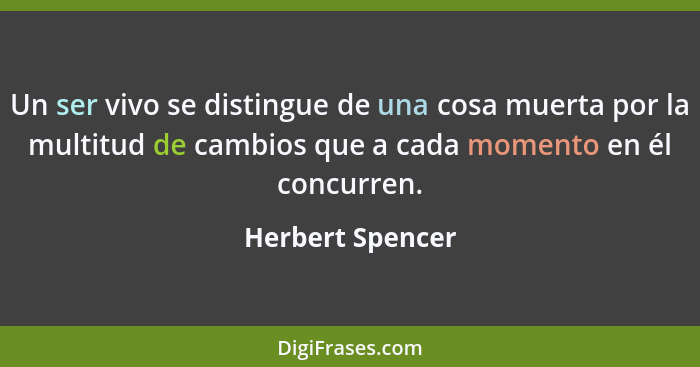 Un ser vivo se distingue de una cosa muerta por la multitud de cambios que a cada momento en él concurren.... - Herbert Spencer