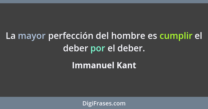 La mayor perfección del hombre es cumplir el deber por el deber.... - Immanuel Kant