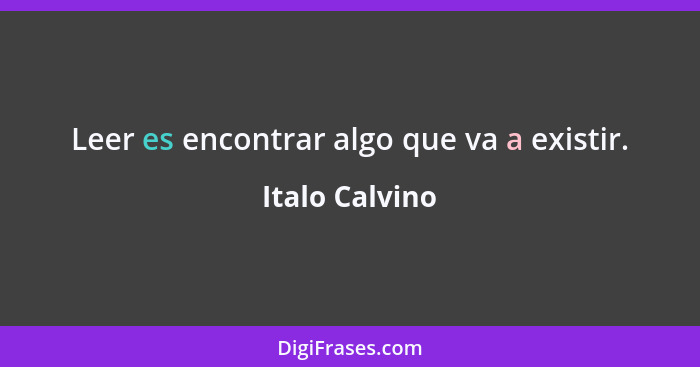 Leer es encontrar algo que va a existir.... - Italo Calvino