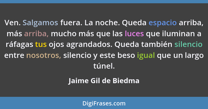 Ven. Salgamos fuera. La noche. Queda espacio arriba, más arriba, mucho más que las luces que iluminan a ráfagas tus ojos agranda... - Jaime Gil de Biedma