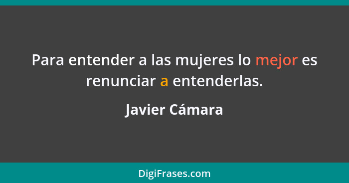 Para entender a las mujeres lo mejor es renunciar a entenderlas.... - Javier Cámara