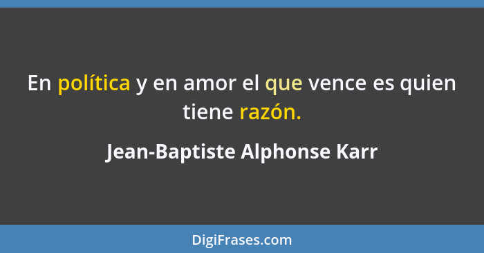 En política y en amor el que vence es quien tiene razón.... - Jean-Baptiste Alphonse Karr