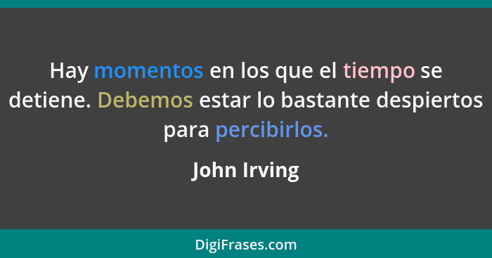 Hay momentos en los que el tiempo se detiene. Debemos estar lo bastante despiertos para percibirlos.... - John Irving