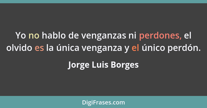 Yo no hablo de venganzas ni perdones, el olvido es la única venganza y el único perdón.... - Jorge Luis Borges