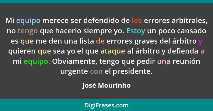 Mi equipo merece ser defendido de los errores arbitrales, no tengo que hacerlo siempre yo. Estoy un poco cansado es que me den una lis... - José Mourinho