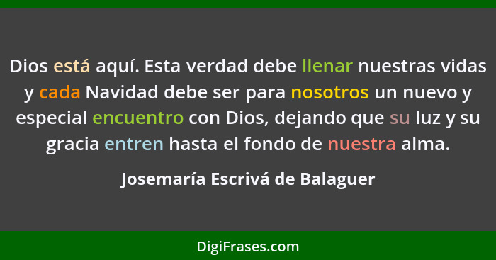 Dios está aquí. Esta verdad debe llenar nuestras vidas y cada Navidad debe ser para nosotros un nuevo y especial encue... - Josemaría Escrivá de Balaguer