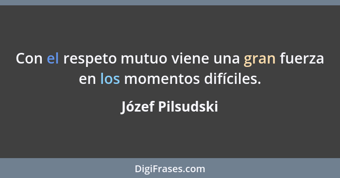 Con el respeto mutuo viene una gran fuerza en los momentos difíciles.... - Józef Pilsudski