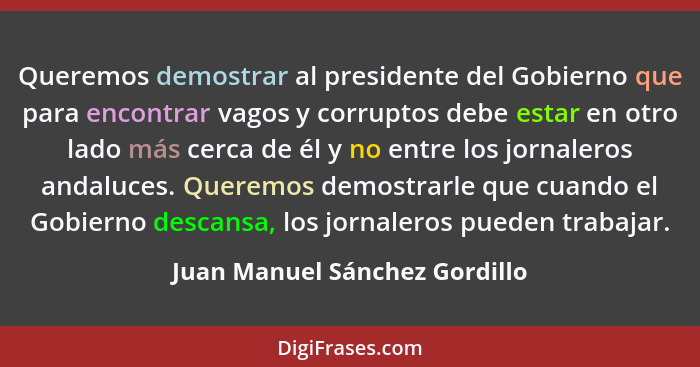 Queremos demostrar al presidente del Gobierno que para encontrar vagos y corruptos debe estar en otro lado más cerca de... - Juan Manuel Sánchez Gordillo