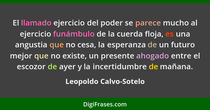 El llamado ejercicio del poder se parece mucho al ejercicio funámbulo de la cuerda floja, es una angustia que no cesa, la espe... - Leopoldo Calvo-Sotelo