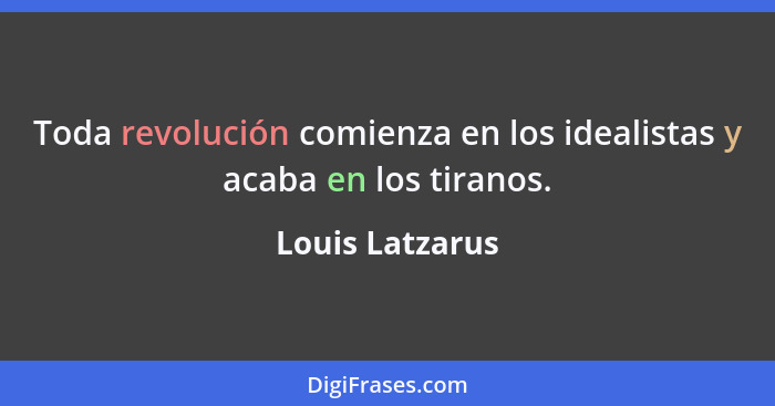 Toda revolución comienza en los idealistas y acaba en los tiranos.... - Louis Latzarus