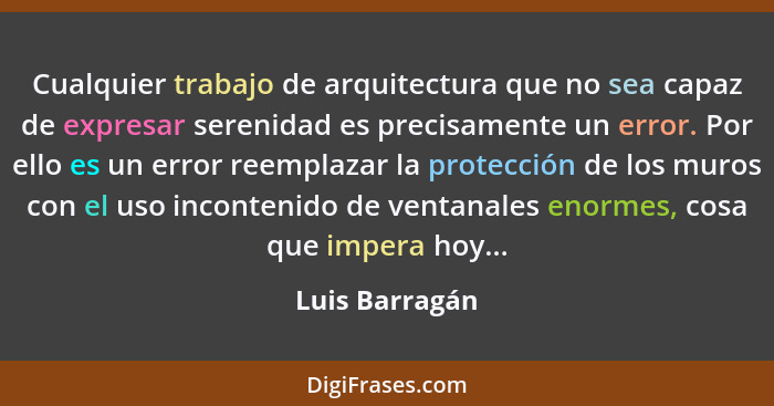 Cualquier trabajo de arquitectura que no sea capaz de expresar serenidad es precisamente un error. Por ello es un error reemplazar la... - Luis Barragán