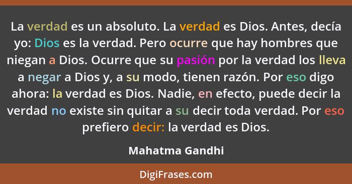 La verdad es un absoluto. La verdad es Dios. Antes, decía yo: Dios es la verdad. Pero ocurre que hay hombres que niegan a Dios. Ocurr... - Mahatma Gandhi