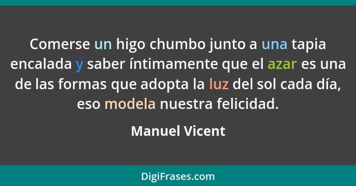 Comerse un higo chumbo junto a una tapia encalada y saber íntimamente que el azar es una de las formas que adopta la luz del sol cada... - Manuel Vicent