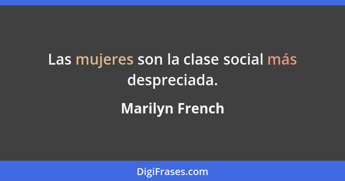 Las mujeres son la clase social más despreciada.... - Marilyn French
