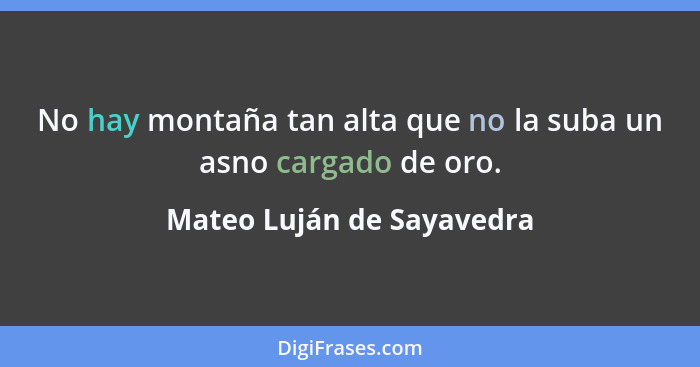 No hay montaña tan alta que no la suba un asno cargado de oro.... - Mateo Luján de Sayavedra