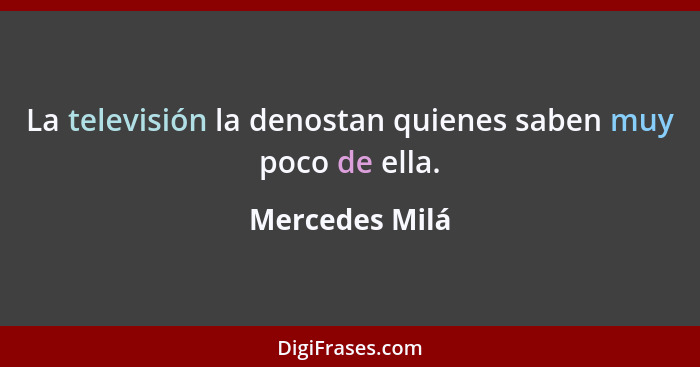 La televisión la denostan quienes saben muy poco de ella.... - Mercedes Milá