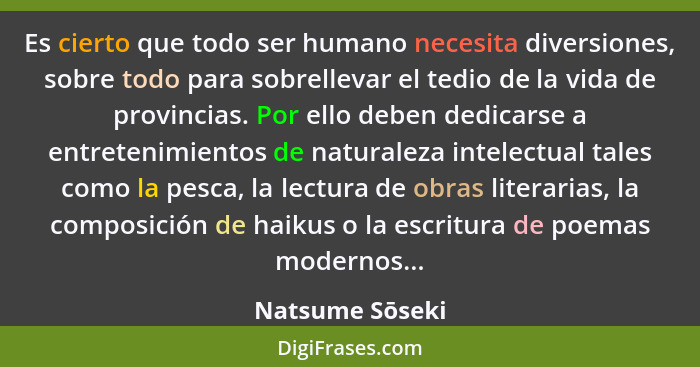 Es cierto que todo ser humano necesita diversiones, sobre todo para sobrellevar el tedio de la vida de provincias. Por ello deben ded... - Natsume Sōseki