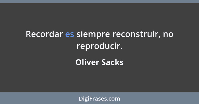 Recordar es siempre reconstruir, no reproducir.... - Oliver Sacks