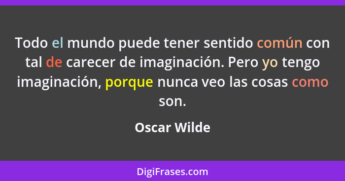 Todo el mundo puede tener sentido común con tal de carecer de imaginación. Pero yo tengo imaginación, porque nunca veo las cosas como so... - Oscar Wilde
