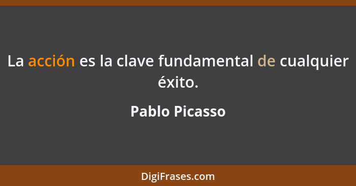 La acción es la clave fundamental de cualquier éxito.... - Pablo Picasso