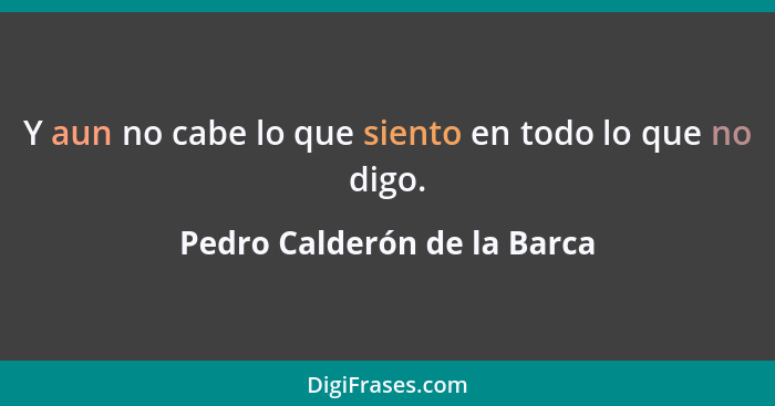 Y aun no cabe lo que siento en todo lo que no digo.... - Pedro Calderón de la Barca