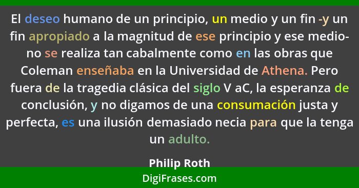 El deseo humano de un principio, un medio y un fin -y un fin apropiado a la magnitud de ese principio y ese medio- no se realiza tan cab... - Philip Roth