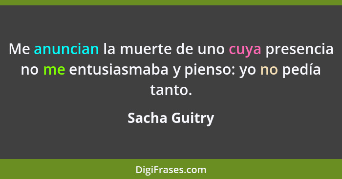 Me anuncian la muerte de uno cuya presencia no me entusiasmaba y pienso: yo no pedía tanto.... - Sacha Guitry