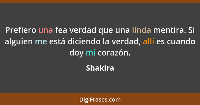 Prefiero una fea verdad que una linda mentira. Si alguien me está diciendo la verdad, allí es cuando doy mi corazón.... - Shakira