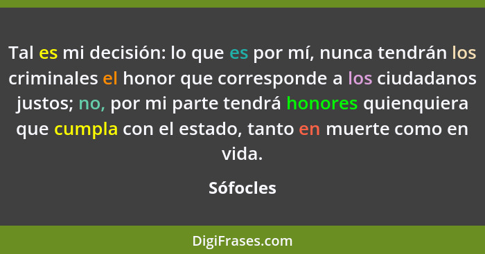 Tal es mi decisión: lo que es por mí, nunca tendrán los criminales el honor que corresponde a los ciudadanos justos; no, por mi parte tendr... - Sófocles