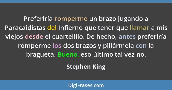 Preferiría romperme un brazo jugando a Paracaidistas del Infierno que tener que llamar a mis viejos desde el cuartelillo. De hecho, ant... - Stephen King