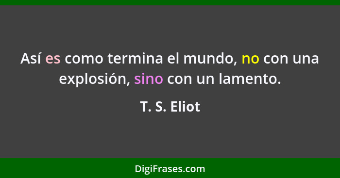 Así es como termina el mundo, no con una explosión, sino con un lamento.... - T. S. Eliot