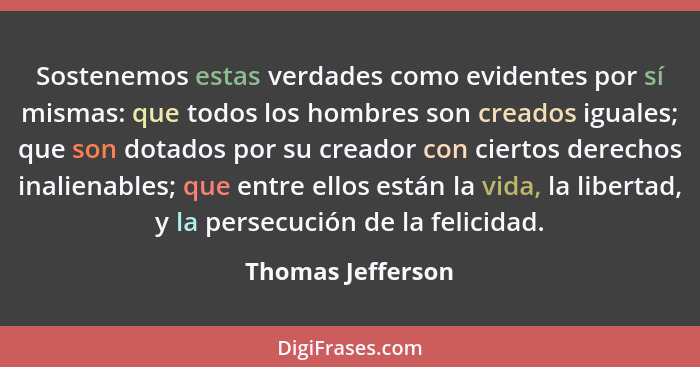 Sostenemos estas verdades como evidentes por sí mismas: que todos los hombres son creados iguales; que son dotados por su creador c... - Thomas Jefferson