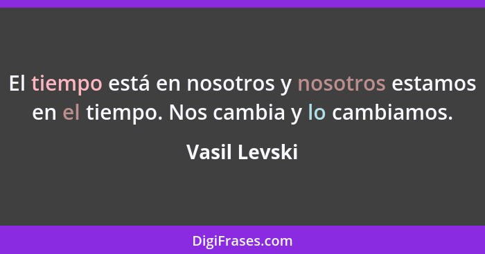 El tiempo está en nosotros y nosotros estamos en el tiempo. Nos cambia y lo cambiamos.... - Vasil Levski