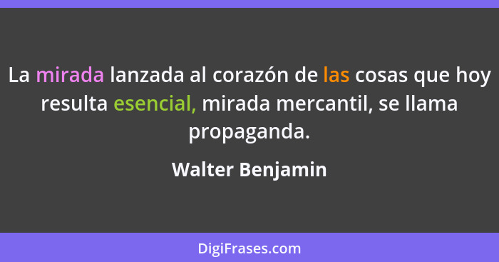 La mirada lanzada al corazón de las cosas que hoy resulta esencial, mirada mercantil, se llama propaganda.... - Walter Benjamin