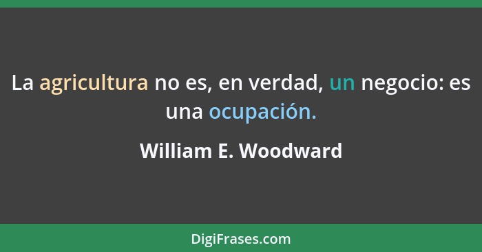 La agricultura no es, en verdad, un negocio: es una ocupación.... - William E. Woodward