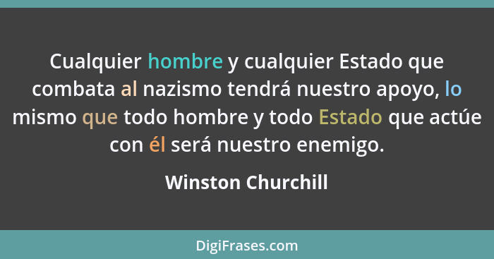 Cualquier hombre y cualquier Estado que combata al nazismo tendrá nuestro apoyo, lo mismo que todo hombre y todo Estado que actúe... - Winston Churchill