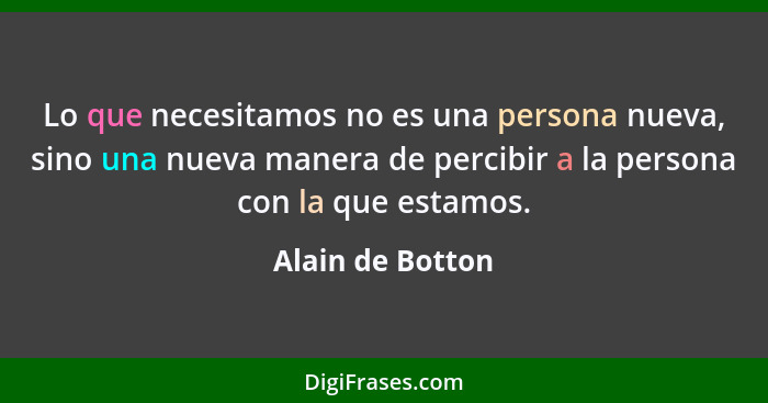 Lo que necesitamos no es una persona nueva, sino una nueva manera de percibir a la persona con la que estamos.... - Alain de Botton