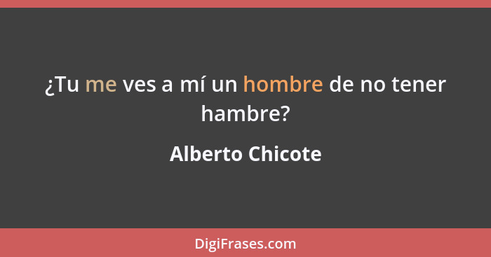 ¿Tu me ves a mí un hombre de no tener hambre?... - Alberto Chicote