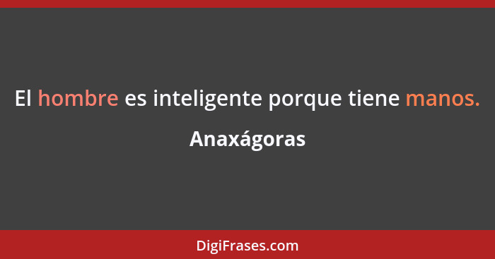 El hombre es inteligente porque tiene manos.... - Anaxágoras